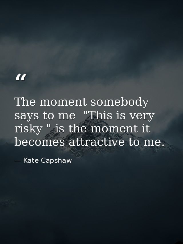 The moment somebody says to me  "This is very risky " is the moment it becomes attractive to me. — Kate Capshaw