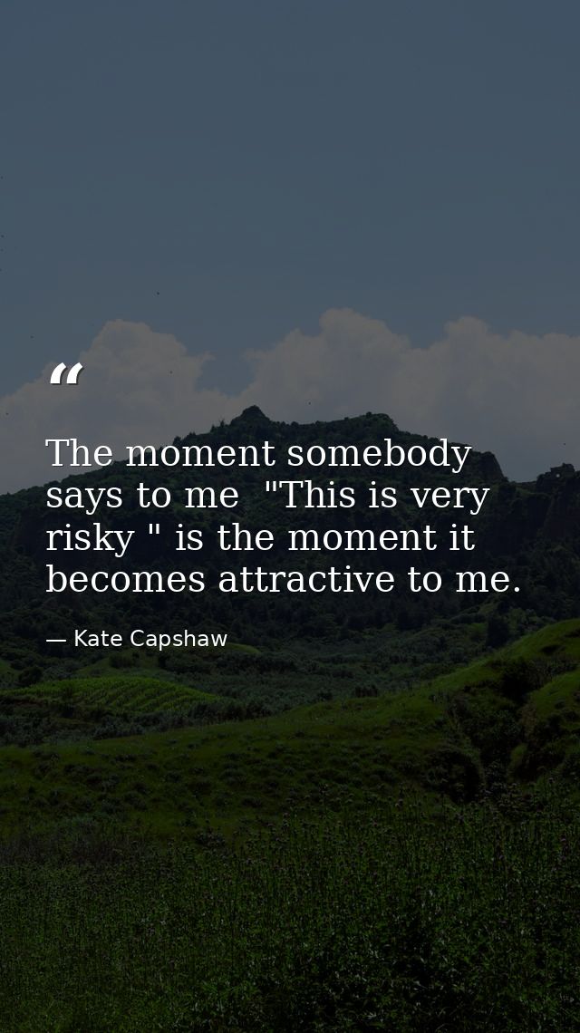 The moment somebody says to me  "This is very risky " is the moment it becomes attractive to me. — Kate Capshaw
