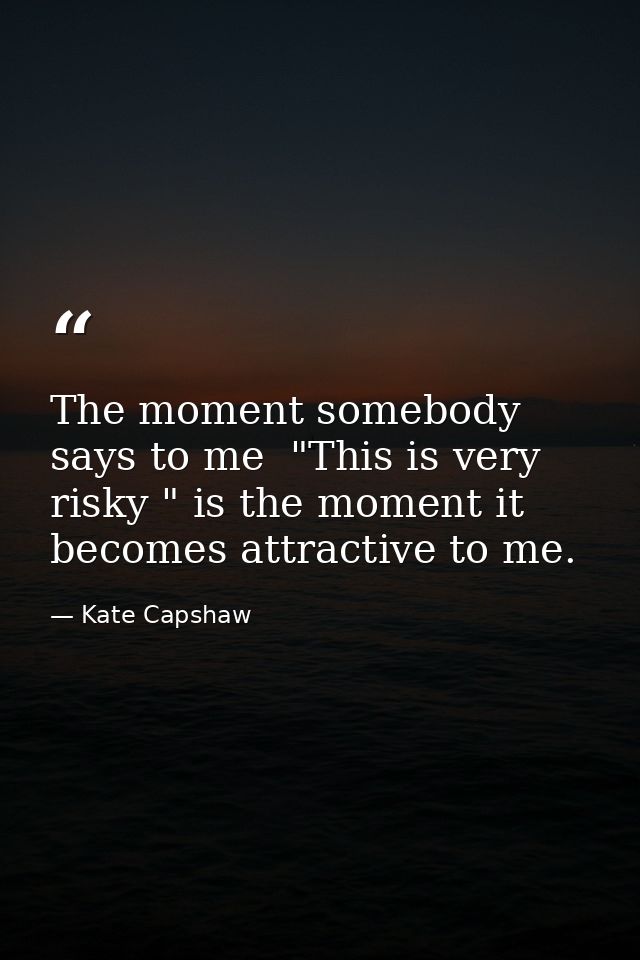 The moment somebody says to me  "This is very risky " is the moment it becomes attractive to me. — Kate Capshaw