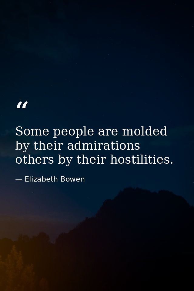 Some people are molded by their admirations  others by their hostilities. — Elizabeth Bowen