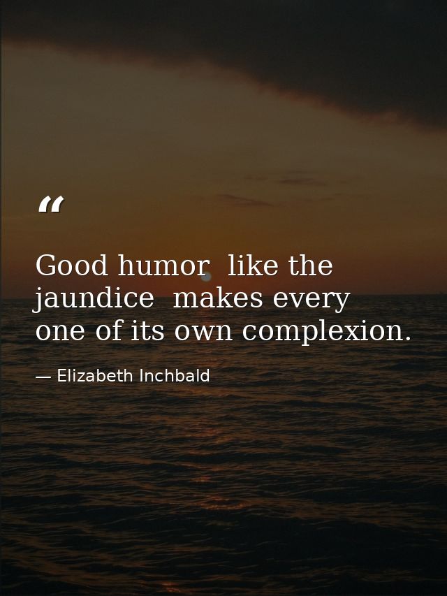 Good humor  like the jaundice  makes every one of its own complexion. — Elizabeth Inchbald
