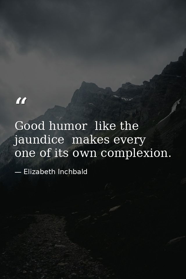 Good humor  like the jaundice  makes every one of its own complexion. — Elizabeth Inchbald