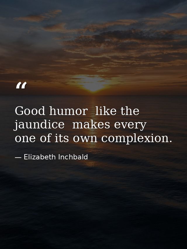 Good humor  like the jaundice  makes every one of its own complexion. — Elizabeth Inchbald