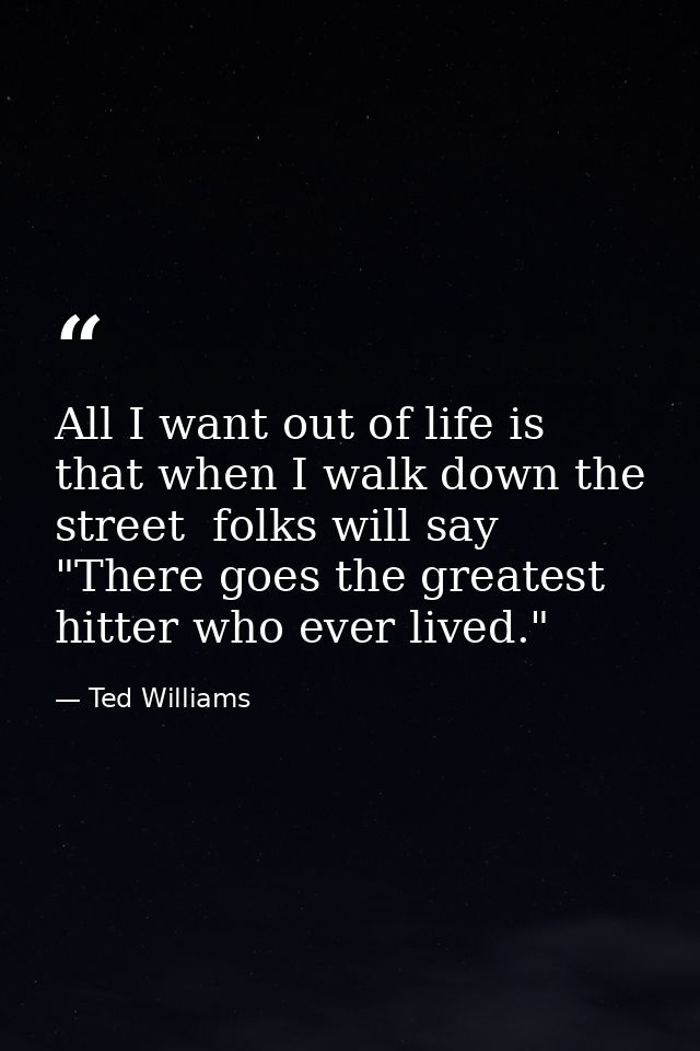 All I want out of life is that when I walk down the street  folks will say  "There goes the greatest hitter who ever liv — Ted Williams