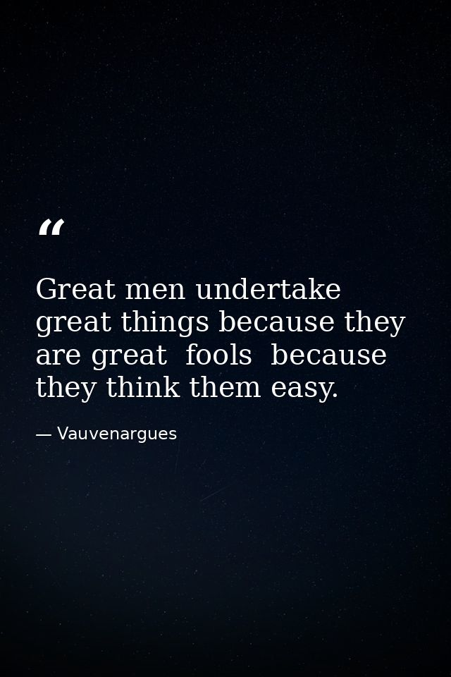 Great men undertake great things because they are great  fools  because they think them easy. — Vauvenargues