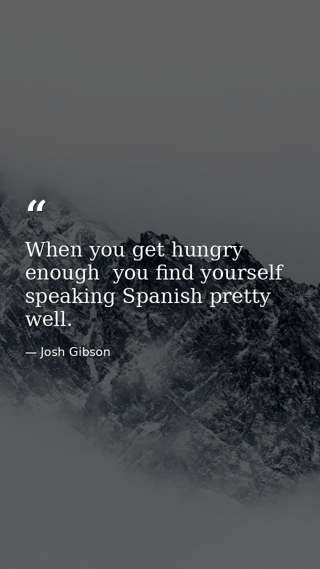 When you get hungry enough  you find yourself speaking Spanish pretty well. — Josh Gibson