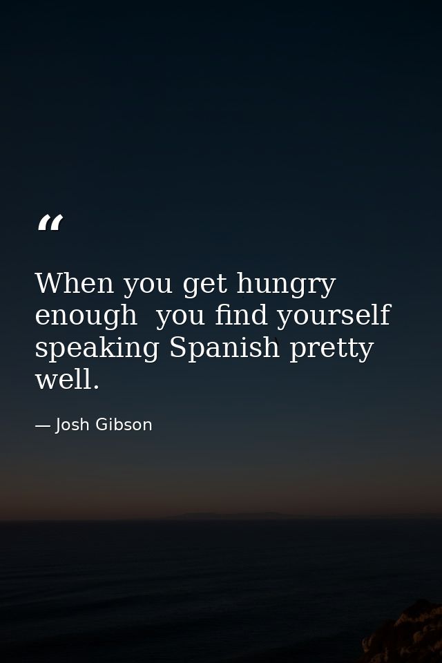 When you get hungry enough  you find yourself speaking Spanish pretty well. — Josh Gibson