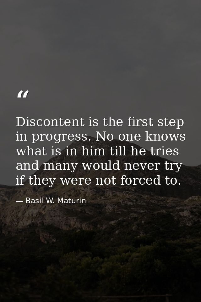 Discontent is the first step in progress. No one knows what is in him till he tries  and many would never try if they we — Basil W. Maturin