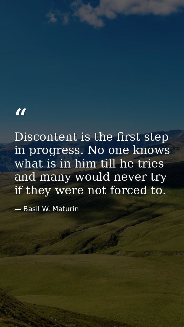 Discontent is the first step in progress. No one knows what is in him till he tries  and many would never try if they we — Basil W. Maturin
