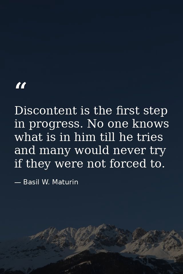 Discontent is the first step in progress. No one knows what is in him till he tries  and many would never try if they we — Basil W. Maturin