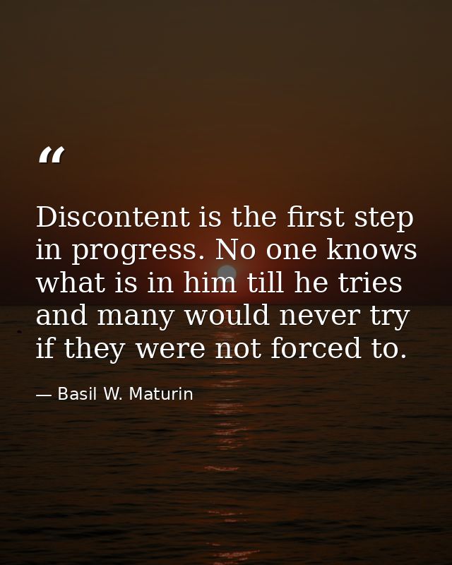 Discontent is the first step in progress. No one knows what is in him till he tries  and many would never try if they we — Basil W. Maturin