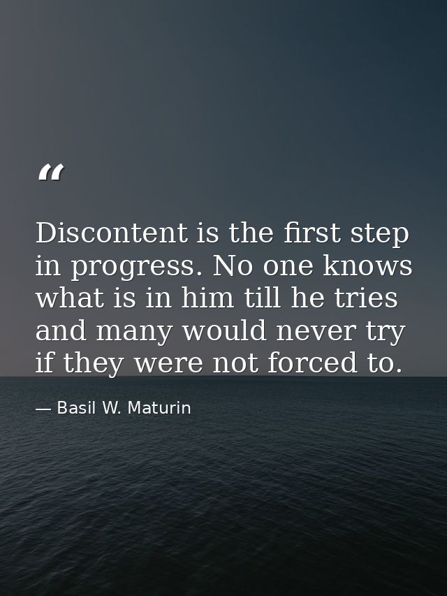 Discontent is the first step in progress. No one knows what is in him till he tries  and many would never try if they we — Basil W. Maturin