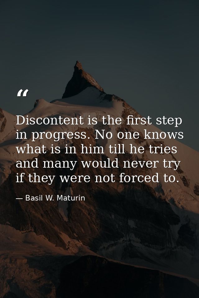 Discontent is the first step in progress. No one knows what is in him till he tries  and many would never try if they we — Basil W. Maturin