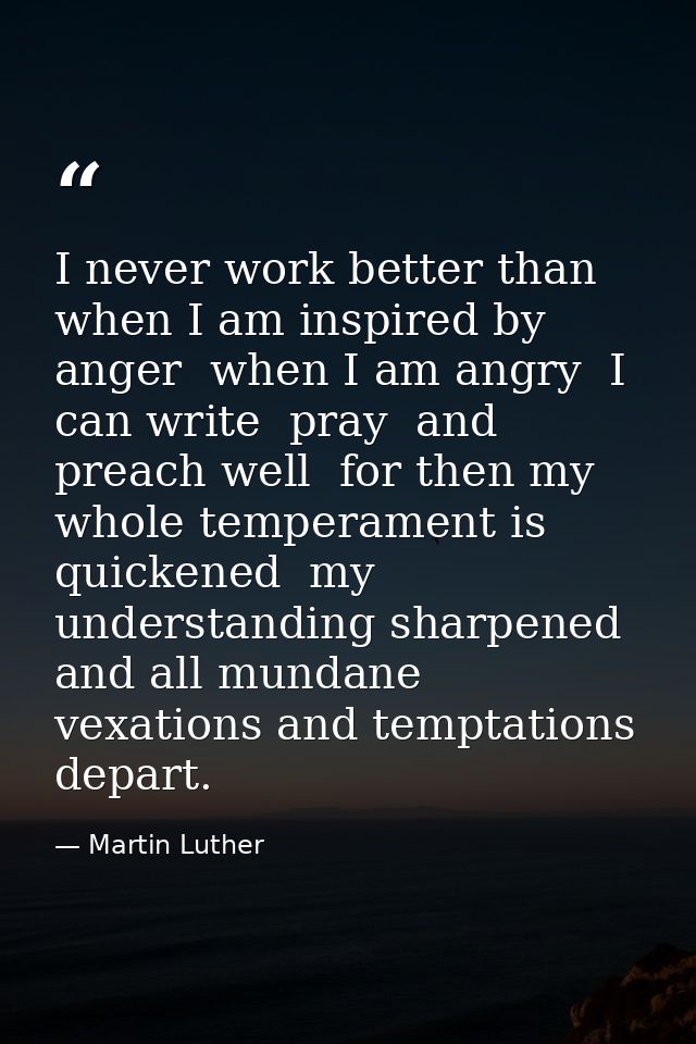 I never work better than when I am inspired by anger  when I am angry  I can write  pray  and preach well  for then my w — Martin Luther