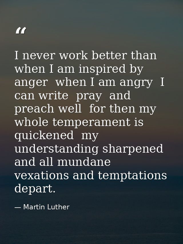 I never work better than when I am inspired by anger  when I am angry  I can write  pray  and preach well  for then my w — Martin Luther