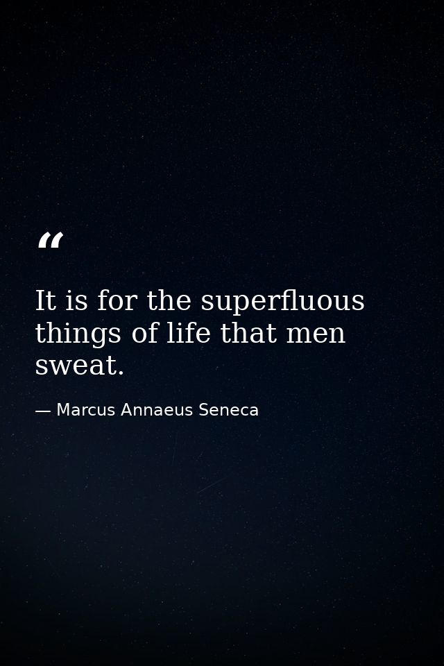 It is for the superfluous things of life that men sweat. — Marcus Annaeus Seneca