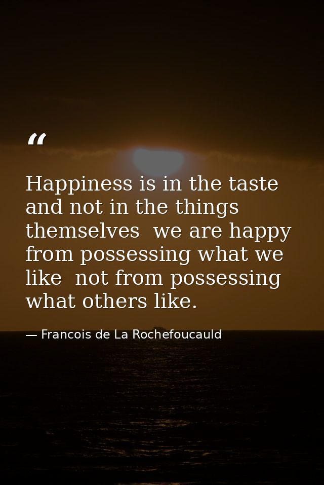 Happiness is in the taste  and not in the things themselves  we are happy from possessing what we like  not from possess — Francois de La Rochefoucauld