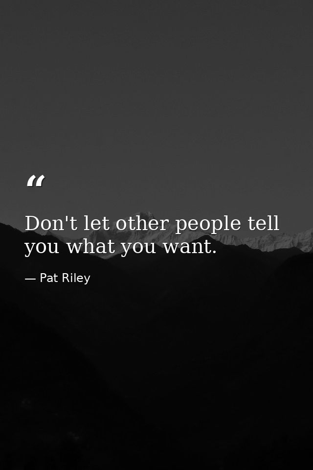 Don't let other people tell you what you want. — Pat Riley