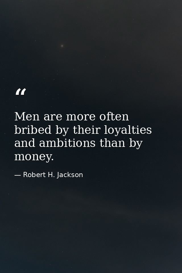 Men are more often bribed by their loyalties and ambitions than by money. — Robert H. Jackson