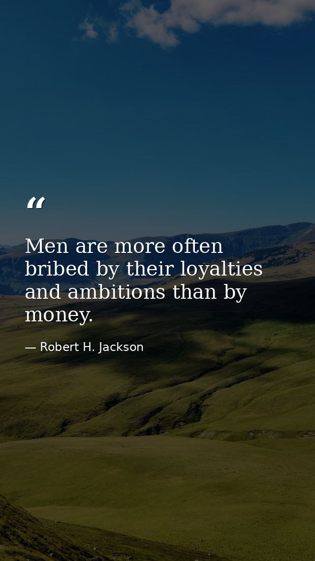 Men are more often bribed by their loyalties and ambitions than by money. — Robert H. Jackson