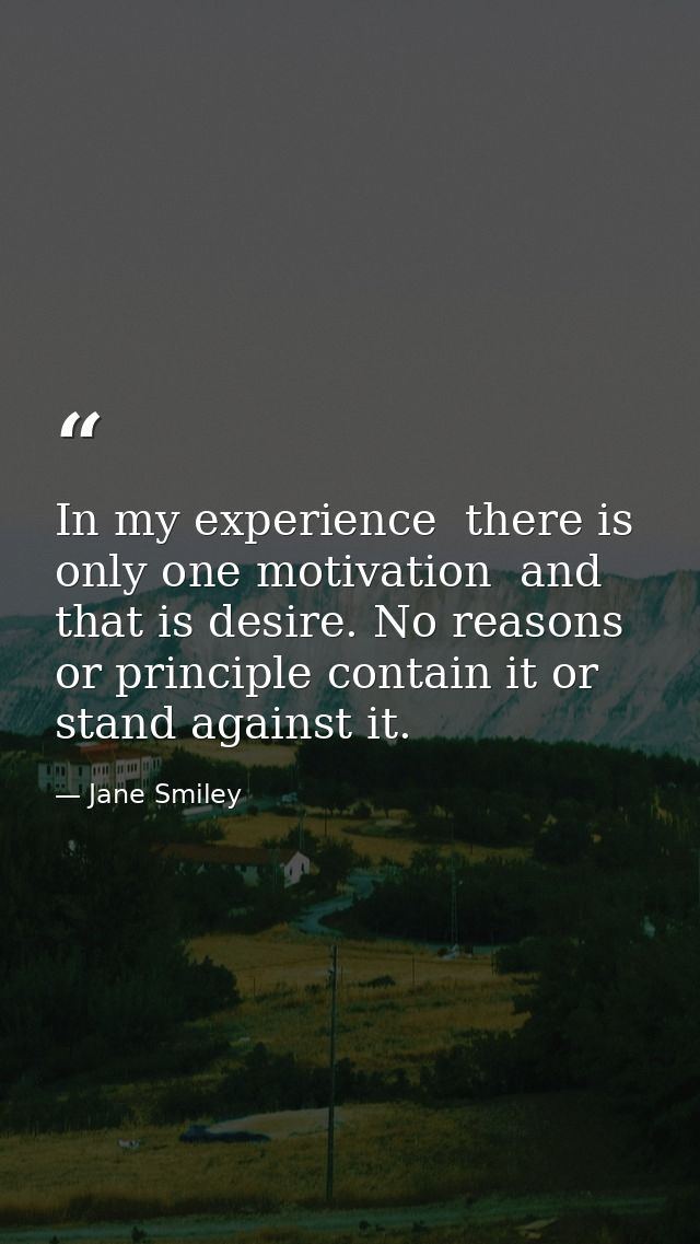 In my experience  there is only one motivation  and that is desire. No reasons or principle contain it or stand against  — Jane Smiley