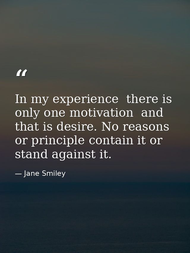 In my experience  there is only one motivation  and that is desire. No reasons or principle contain it or stand against  — Jane Smiley