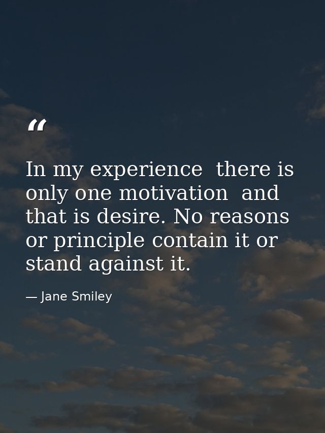 In my experience  there is only one motivation  and that is desire. No reasons or principle contain it or stand against  — Jane Smiley