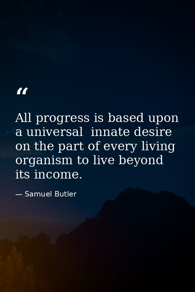 All progress is based upon a universal  innate desire on the part of every living organism to live beyond its income. — Samuel Butler