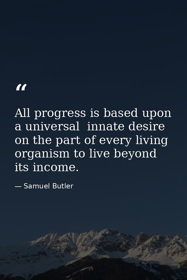 All progress is based upon a universal  innate desire on the part of every living organism to live beyond its income. — Samuel Butler