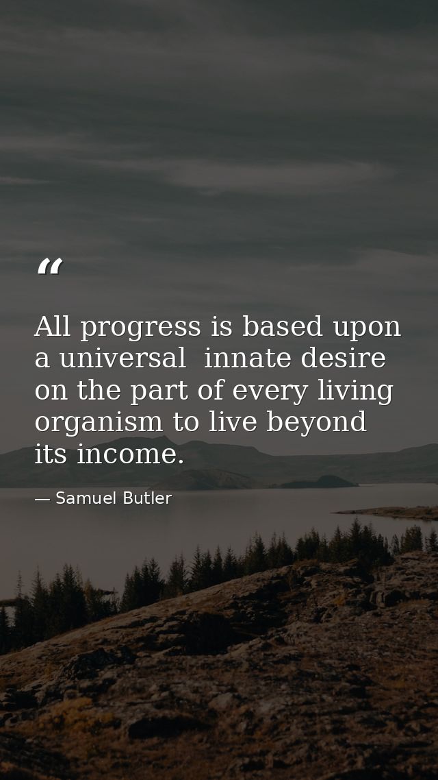 All progress is based upon a universal  innate desire on the part of every living organism to live beyond its income. — Samuel Butler