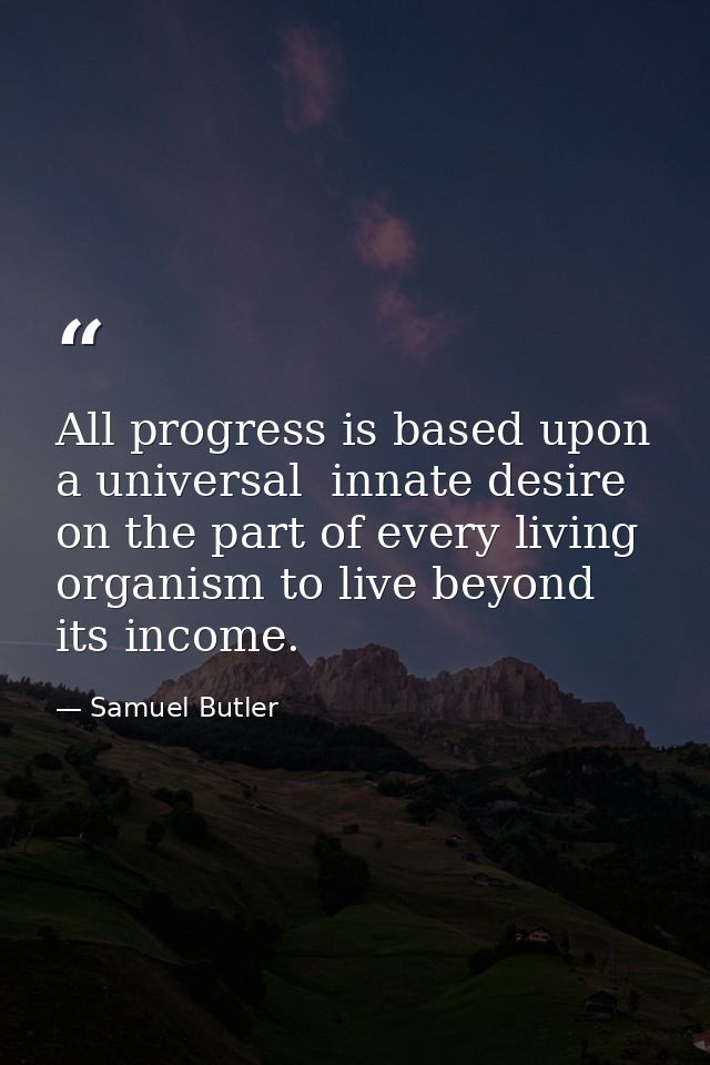 All progress is based upon a universal  innate desire on the part of every living organism to live beyond its income. — Samuel Butler