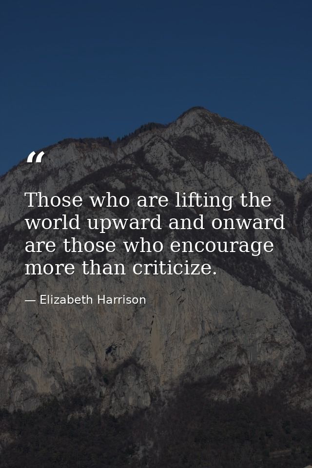 Those who are lifting the world upward and onward are those who encourage more than criticize. — Elizabeth Harrison