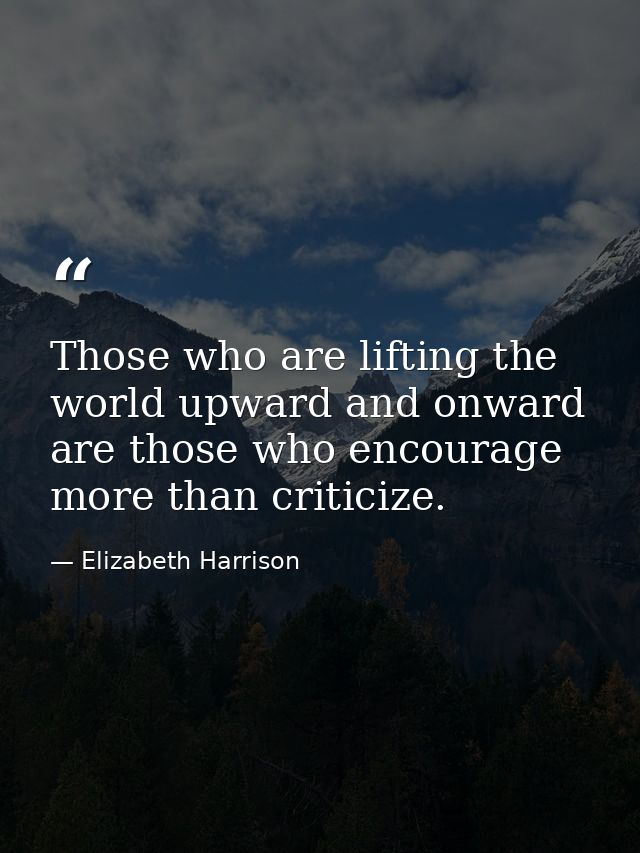 Those who are lifting the world upward and onward are those who encourage more than criticize. — Elizabeth Harrison
