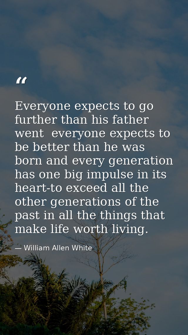 Everyone expects to go further than his father went  everyone expects to be better than he was born and every generation — William Allen White