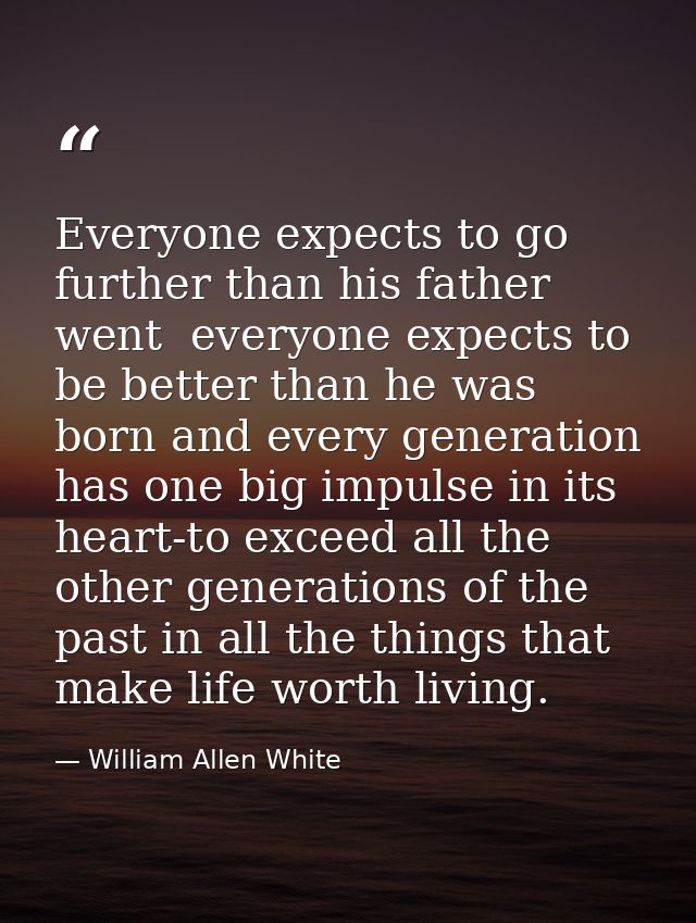 Everyone expects to go further than his father went  everyone expects to be better than he was born and every generation — William Allen White