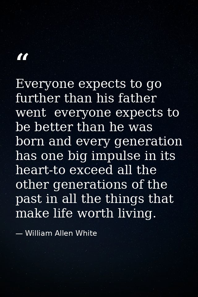Everyone expects to go further than his father went  everyone expects to be better than he was born and every generation — William Allen White
