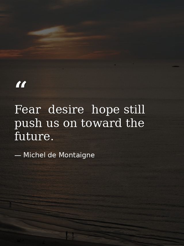 Fear  desire  hope still push us on toward the future. — Michel de Montaigne