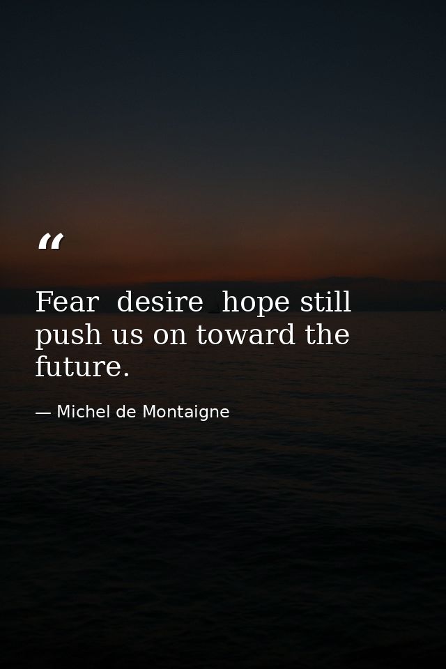 Fear  desire  hope still push us on toward the future. — Michel de Montaigne