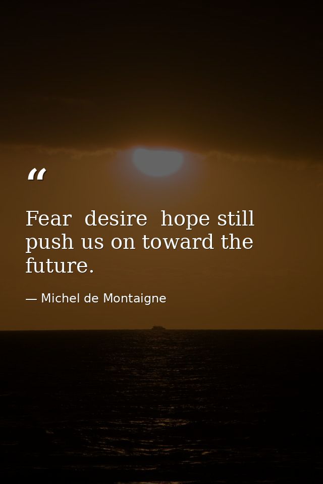 Fear  desire  hope still push us on toward the future. — Michel de Montaigne