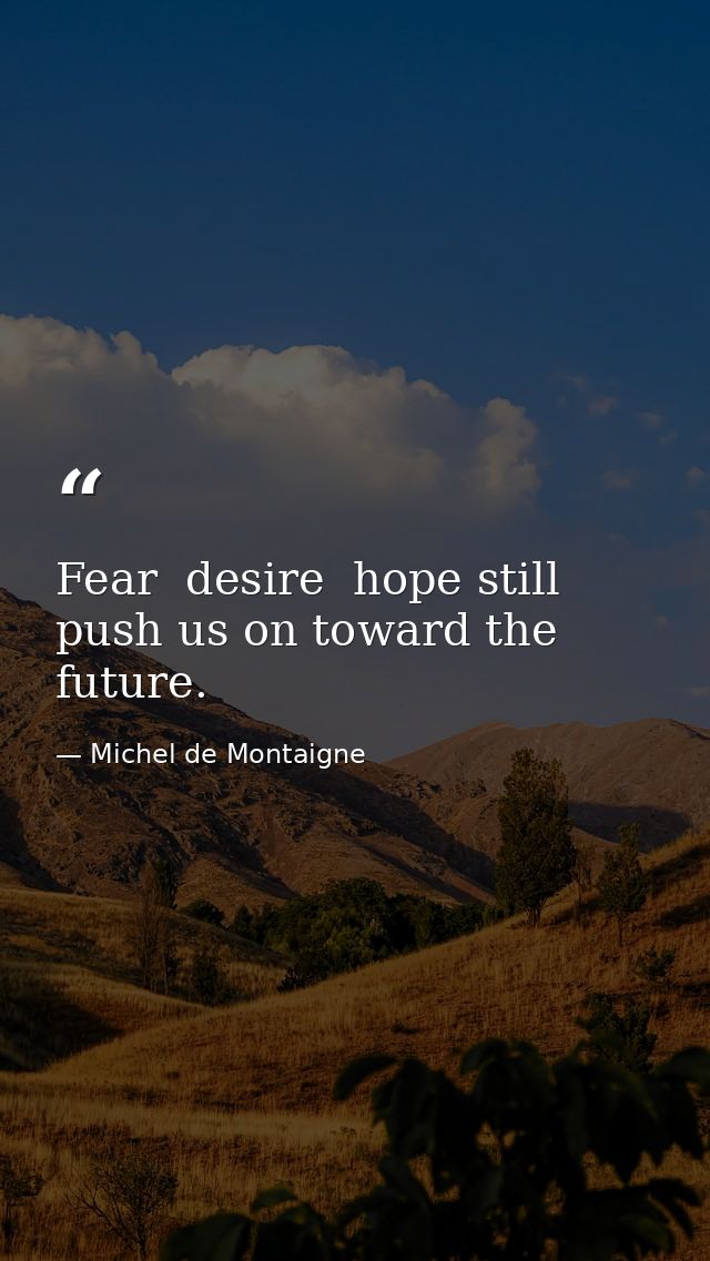 Fear  desire  hope still push us on toward the future. — Michel de Montaigne