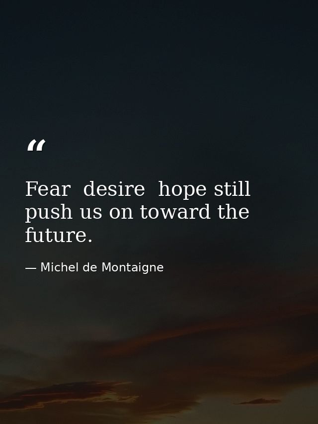 Fear  desire  hope still push us on toward the future. — Michel de Montaigne