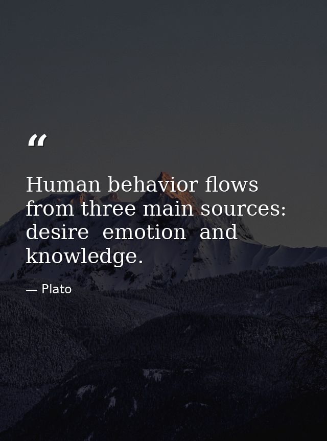 Human behavior flows from three main sources: desire  emotion  and knowledge. — Plato