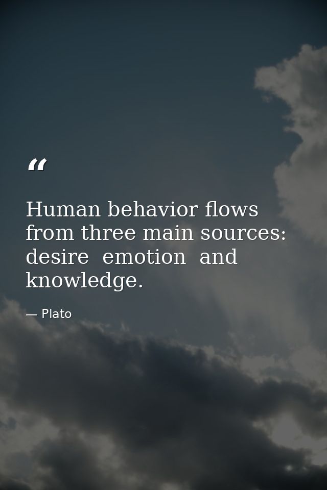 Human behavior flows from three main sources: desire  emotion  and knowledge. — Plato