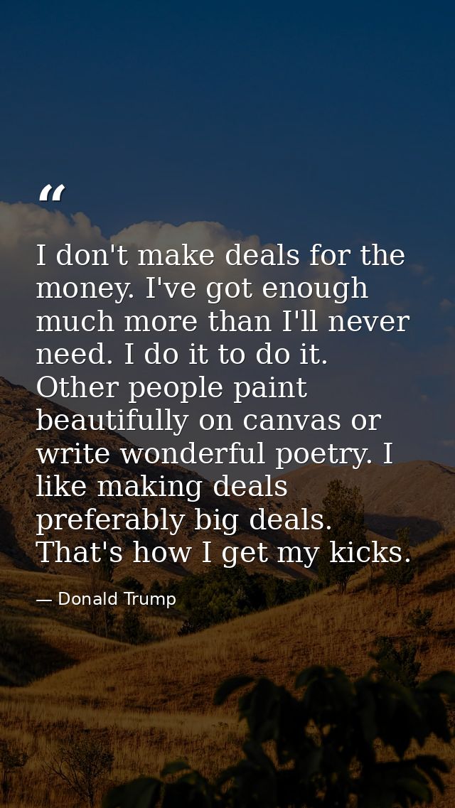 I don't make deals for the money. I've got enough  much more than I'll never need. I do it to do it. Other people paint  — Donald Trump