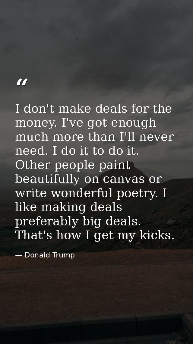 I don't make deals for the money. I've got enough  much more than I'll never need. I do it to do it. Other people paint  — Donald Trump