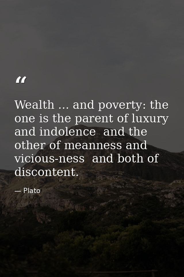 Wealth ... and poverty: the one is the parent of luxury and indolence  and the other of meanness and vicious-ness  and b — Plato