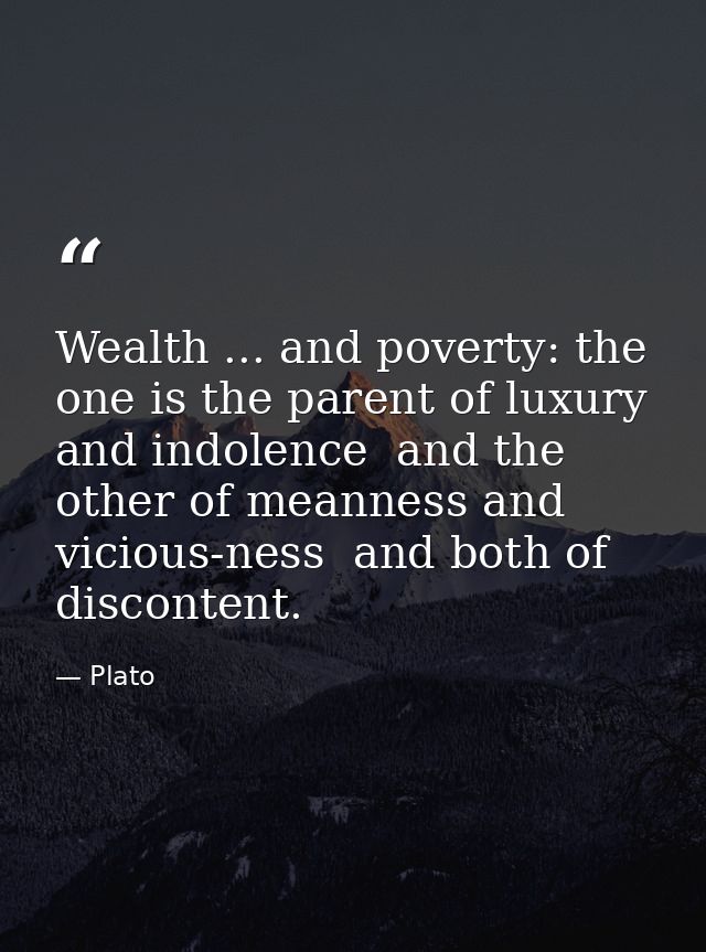 Wealth ... and poverty: the one is the parent of luxury and indolence  and the other of meanness and vicious-ness  and b — Plato