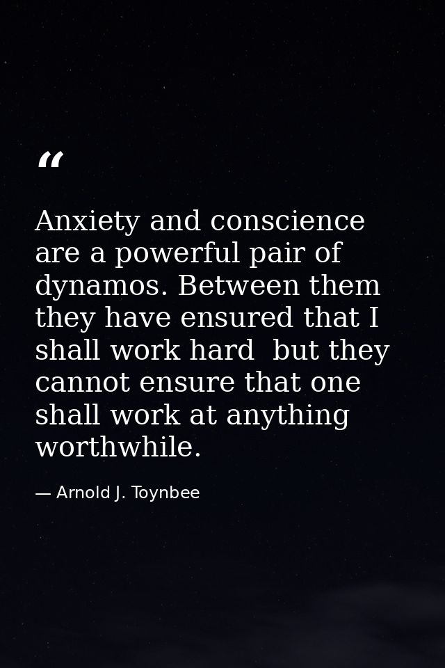 Anxiety and conscience are a powerful pair of dynamos. Between them  they have ensured that I shall work hard  but they  — Arnold J. Toynbee