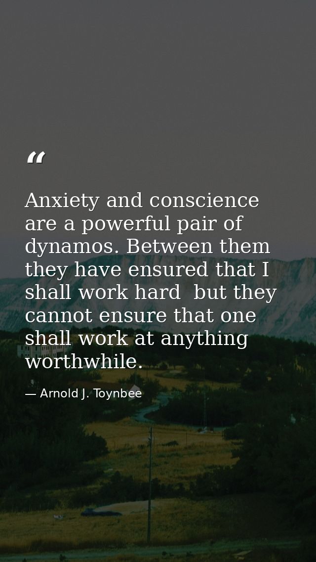 Anxiety and conscience are a powerful pair of dynamos. Between them  they have ensured that I shall work hard  but they  — Arnold J. Toynbee