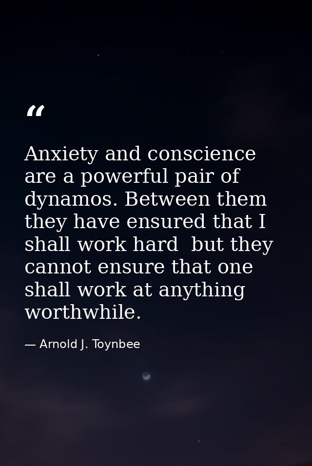 Anxiety and conscience are a powerful pair of dynamos. Between them  they have ensured that I shall work hard  but they  — Arnold J. Toynbee